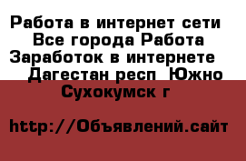 Работа в интернет сети. - Все города Работа » Заработок в интернете   . Дагестан респ.,Южно-Сухокумск г.